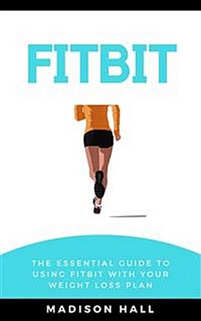 Fitbit: The Essential Guide to Using Fitbit With Your Weight Loss Plan