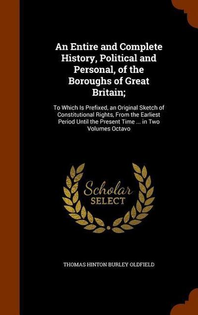 An Entire and Complete History, Political and Personal, of the Boroughs of Great Britain;: To Which Is Prefixed, an Original Sketch of Constitutional