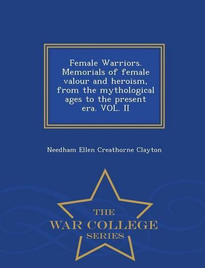 Female Warriors. Memorials of Female Valour and Heroism, from the Mythological Ages to the Present Era. Vol. II - War College Series