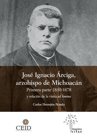José Ignacio Árciga arzobispo de Michoacán. Primera parte 1830-1878 y Relación de la visita ad limina