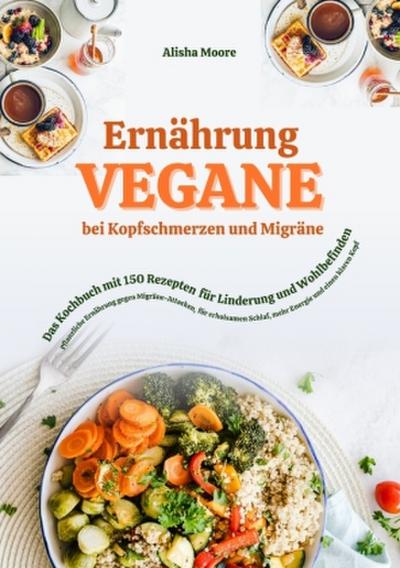 Vegane Ernährung bei Kopfschmerzen und Migräne: Das Kochbuch mit 150 Rezepten für Linderung und Wohlbefinden