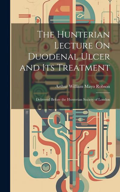 The Hunterian Lecture On Duodenal Ulcer and Its Treatment: Delivered Before the Hunterian Society of London