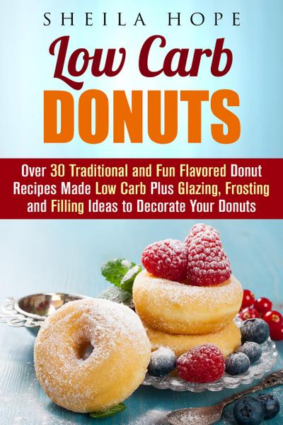 Low Carb Donuts: 30 Traditional and Fun Flavored Donut Recipes Made Low Carb Plus Glazing, Frosting and Filling Ideas to Decorate Your Donuts (Low Carb Desserts)