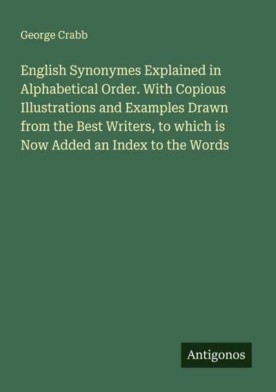 English Synonymes Explained in Alphabetical Order. With Copious Illustrations and Examples Drawn from the Best Writers, to which is Now Added an Index to the Words