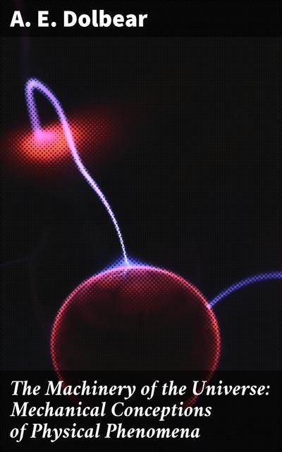 The Machinery of the Universe: Mechanical Conceptions of Physical Phenomena (eBook, EPUB) - A. E. Dolbear