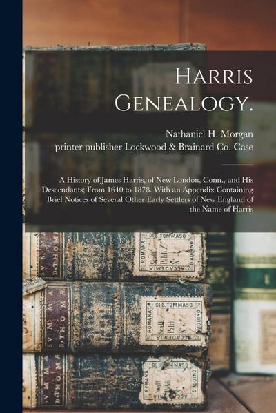 Harris Genealogy.: A History of James Harris, of New London, Conn., and His Descendants; From 1640 to 1878. With an Appendix Containing B