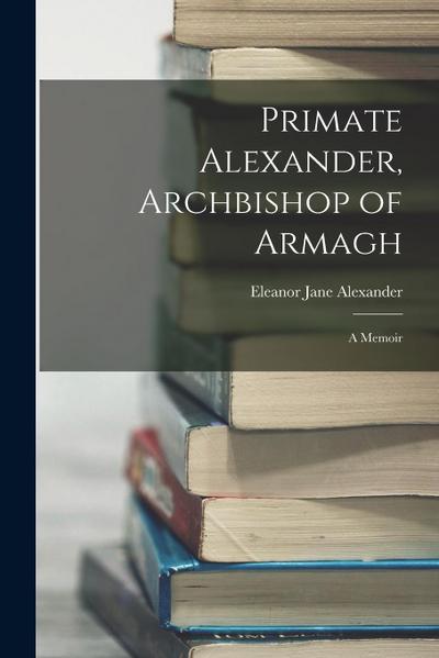Primate Alexander, Archbishop of Armagh: A Memoir