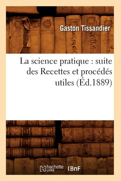 La Science Pratique: Suite Des Recettes Et Procédés Utiles (Éd.1889)