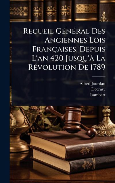 Recueil GÃ(c)nÃ(c)ral Des Anciennes Lois Françaises, Depuis L’an 420 Jusqu’Ã La RÃ(c)volution De 1789