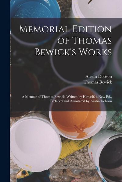 Memorial Edition of Thomas Bewick’s Works: A Memoir of Thomas Bewick, Written by Himself. a New Ed., Prefaced and Annotated by Austin Dobson