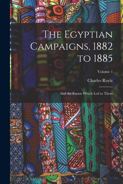 The Egyptian Campaigns, 1882 to 1885: And the Events Which Led to Them; Volume 1