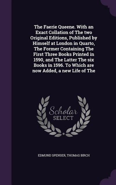 The Faerie Queene. With an Exact Collation of The two Original Editions, Published by Himself at London in Quarto, The Former Containing The First Three Books Printed in 1590, and The Latter The six Books in 1596. To Which are now Added, a new Life of The