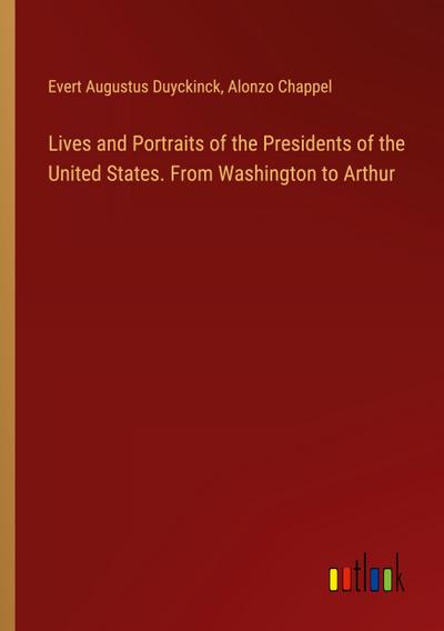 Lives and Portraits of the Presidents of the United States. From Washington to Arthur