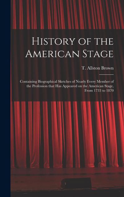 History of the American Stage: Containing Biographical Sketches of Nearly Every Member of the Profession That Has Appeared on the American Stage, Fro