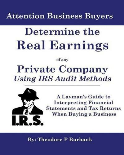 Determine the Real Earnings of any Private Company Using IRS Audit Methods!: A Layman’s Guide to Interpreting Financial Statements and Tax Returns Whe