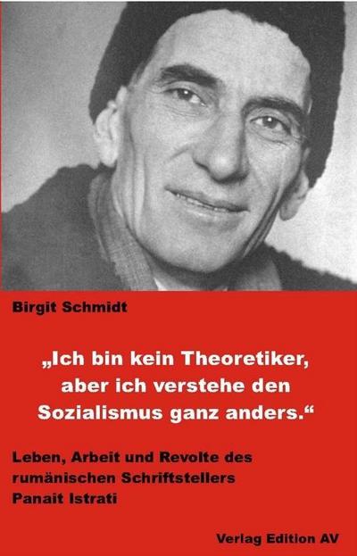 Ich bin kein Theoretiker, aber ich verstehe den Sozialismus ganz anders.: Leben, Arbeit und Revolte des rumänischen Schriftstellers Panaït Istrati