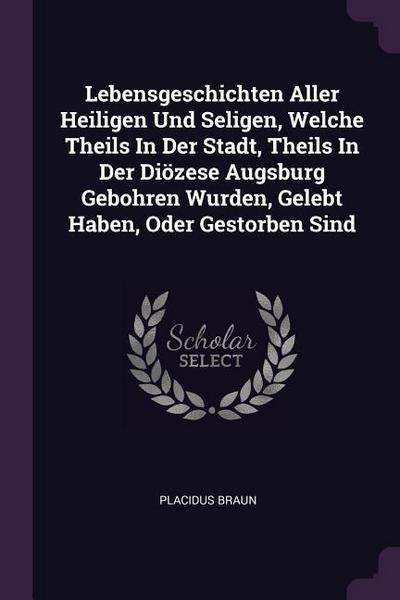 Lebensgeschichten Aller Heiligen Und Seligen, Welche Theils In Der Stadt, Theils In Der Diözese Augsburg Gebohren Wurden, Gelebt Haben, Oder Gestorben Sind