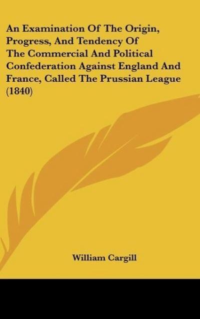 An Examination Of The Origin, Progress, And Tendency Of The Commercial And Political Confederation Against England And France, Called The Prussian League (1840)