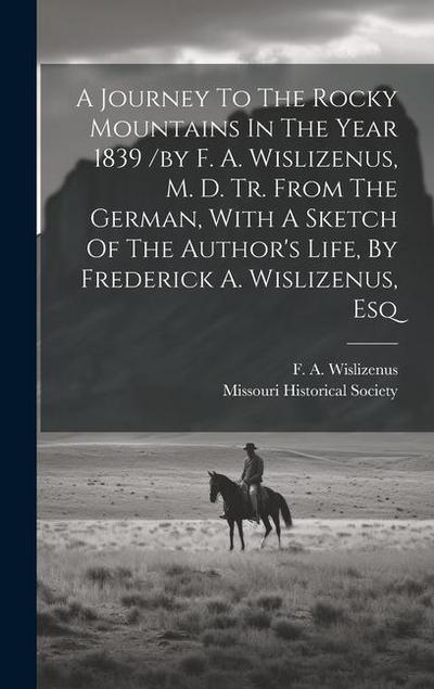 A Journey To The Rocky Mountains In The Year 1839 /by F. A. Wislizenus, M. D. Tr. From The German, With A Sketch Of The Author’s Life, By Frederick A.