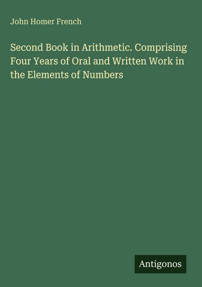 Second Book in Arithmetic. Comprising Four Years of Oral and Written Work in the Elements of Numbers