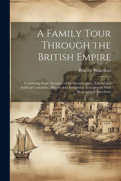 A Family Tour Through the British Empire: Containing Some Accounts of Its Manufactures, Natural and Artificial Curiosities, History and Antiquities: I