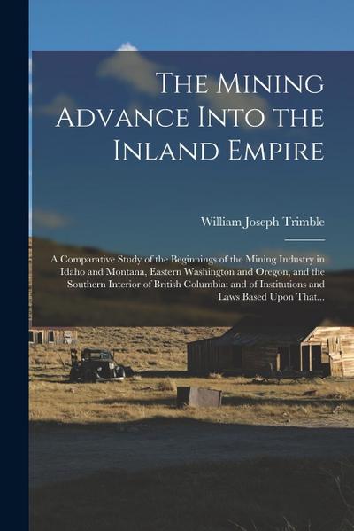 The Mining Advance Into the Inland Empire; a Comparative Study of the Beginnings of the Mining Industry in Idaho and Montana, Eastern Washington and O