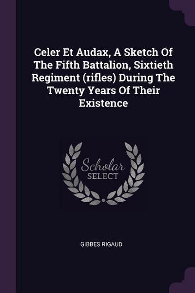Celer Et Audax, A Sketch Of The Fifth Battalion, Sixtieth Regiment (rifles) During The Twenty Years Of Their Existence