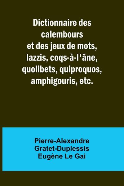 Dictionnaire des calembours et des jeux de mots, lazzis, coqs-à-l’âne, quolibets, quiproquos, amphigouris, etc.