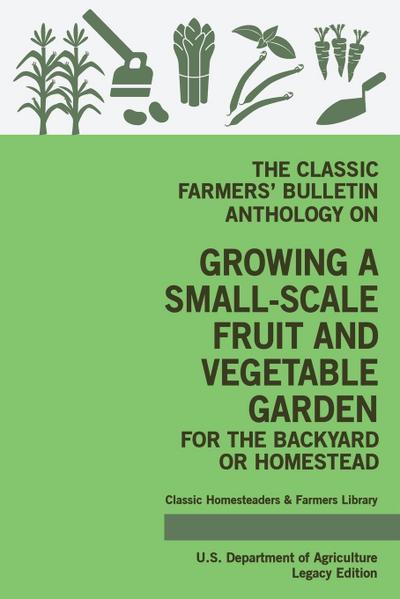 The Classic Farmers’ Bulletin Anthology On Growing A Small-Scale Fruit And Vegetable Garden For The Backyard Or Homestead (Legacy Edition)
