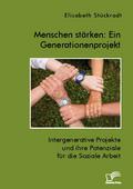 Menschen stärken: Ein Generationenprojekt. Intergenerative Projekte und ihre Potenziale für die Soziale Arbeit