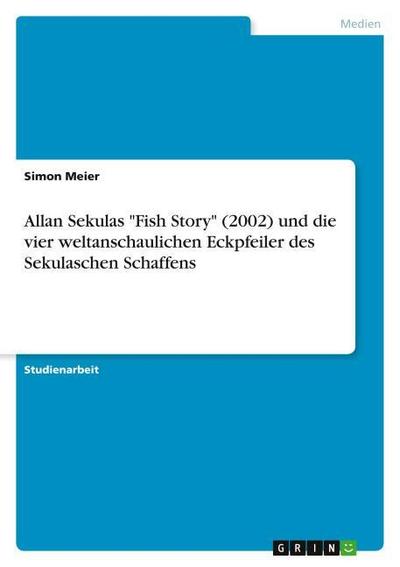 Allan Sekulas ’Fish Story’ (2002) und die vier weltanschaulichen Eckpfeiler des Sekulaschen Schaffens
