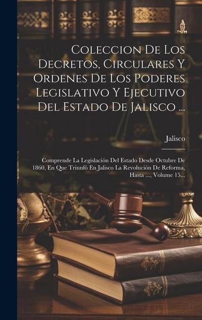 Coleccion De Los Decretos, Circulares Y Ordenes De Los Poderes Legislativo Y Ejecutivo Del Estado De Jalisco ...: Comprende La Legislación Del Estado