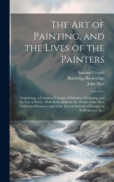 The Art of Painting, and the Lives of the Painters: Containing, a Compleat Treatise of Painting, Designing, and the Use of Prints: With Reflections on