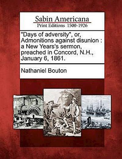 Days of Adversity, Or, Admonitions Against Disunion: A New Years’s Sermon, Preached in Concord, N.H., January 6, 1861.