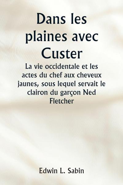 Dans les plaines avec Custer  La vie occidentale et les actes du chef aux cheveux jaunes, sous lequel servait le clairon du garçon Ned Fletcher, lorsque, dans les années troubles 1866-1876, la septième cavalerie combattante a aidé à gagner le Kansas, le N