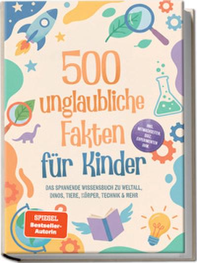 500 unglaubliche Fakten für Kinder: Das spannende Wissensbuch zu Weltall, Dinos, Tiere, Körper, Technik & mehr - inkl. Mitmachseiten, Quiz, Experimenten uvm.
