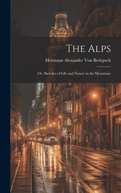 The Alps: Or, Sketches of Life and Nature in the Mountains