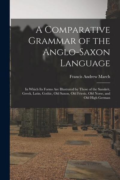 A Comparative Grammar of the Anglo-Saxon Language; in Which its Forms are Illustrated by Those of the Sanskrit, Greek, Latin, Gothic, Old Saxon, Old F