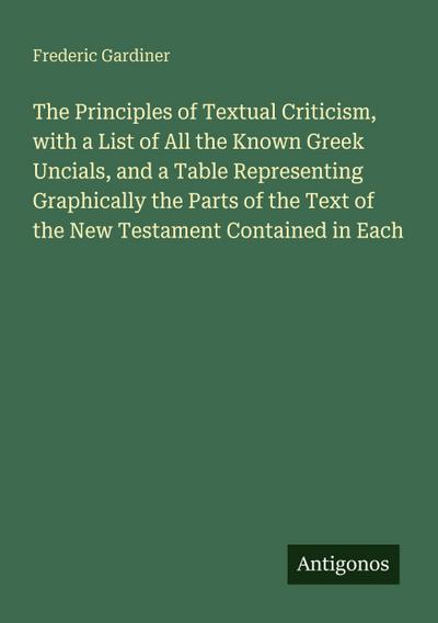 The Principles of Textual Criticism, with a List of All the Known Greek Uncials, and a Table Representing Graphically the Parts of the Text of the New Testament Contained in Each