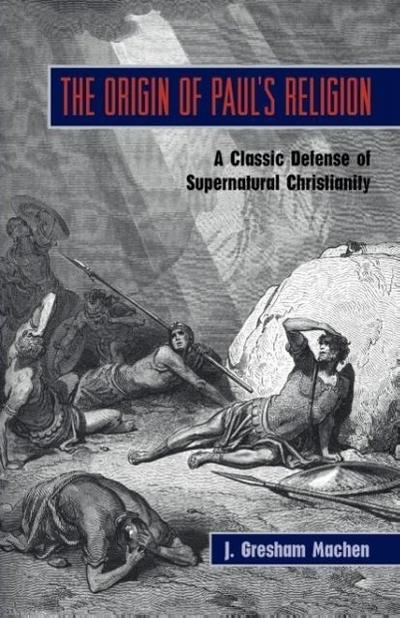 The Origin of Paul’s Religion: The Classic Defense of Supernatural Christianity