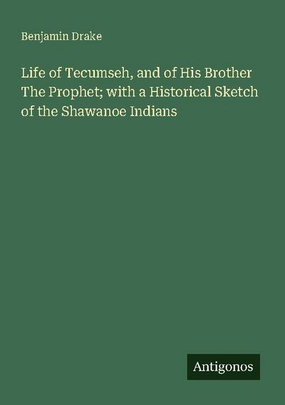 Life of Tecumseh, and of His Brother The Prophet; with a Historical Sketch of the Shawanoe Indians