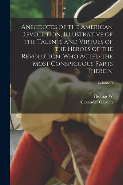 Anecdotes of the American Revolution, Illustrative of the Talents and Virtues of the Heroes of the Revolution, who Acted the Most Conspicuous Parts Th