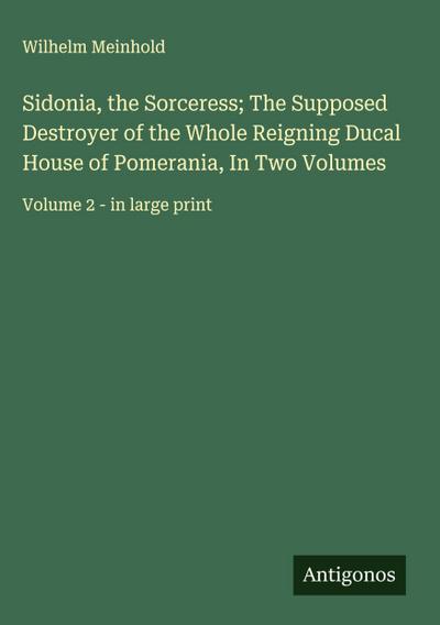 Sidonia, the Sorceress; The Supposed Destroyer of the Whole Reigning Ducal House of Pomerania, In Two Volumes