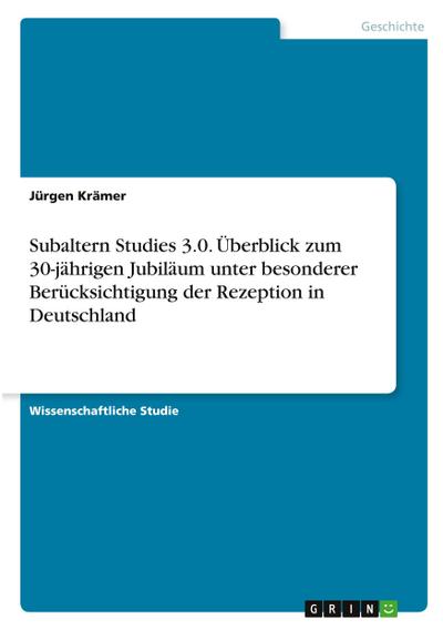 Subaltern Studies 3.0. Überblick zum 30-jährigen Jubiläum unter besonderer Berücksichtigung der Rezeption in Deutschland