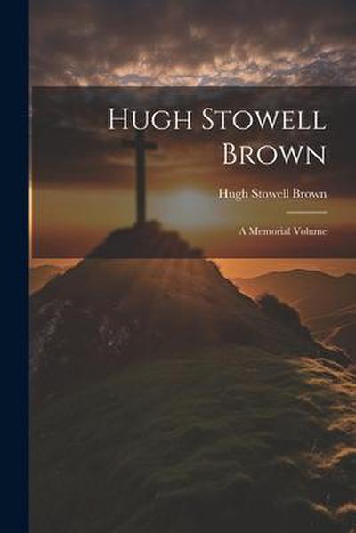 Hugh Stowell Brown: A Memorial Volume