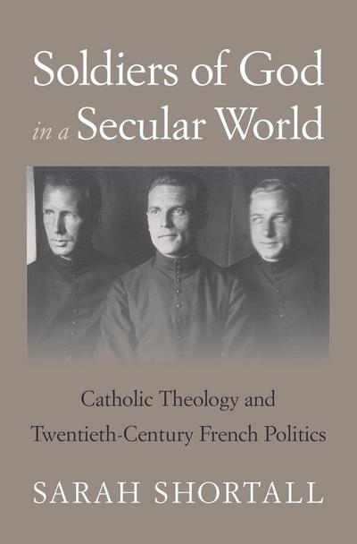 Soldiers of God in a Secular World - Catholic Theology and Twentieth-Century French Politics