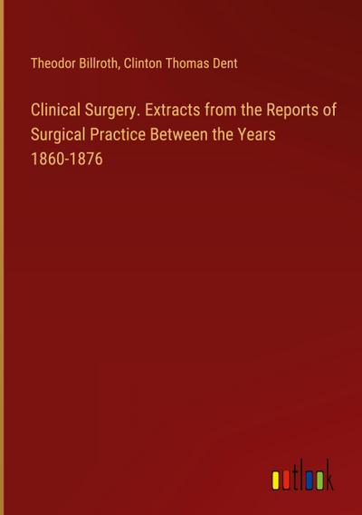 Clinical Surgery. Extracts from the Reports of Surgical Practice Between the Years 1860-1876