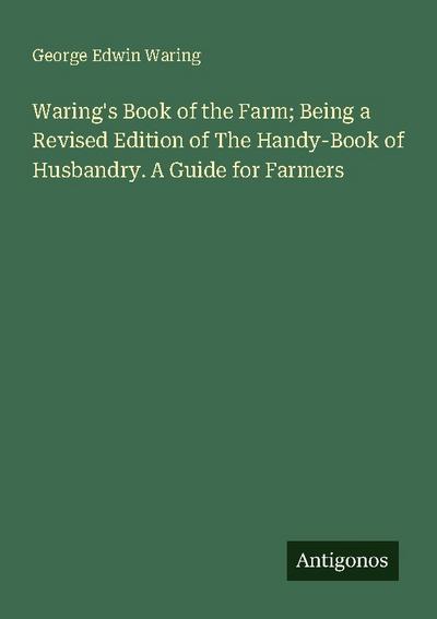 Waring’s Book of the Farm; Being a Revised Edition of The Handy-Book of Husbandry. A Guide for Farmers