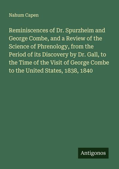 Reminiscences of Dr. Spurzheim and George Combe, and a Review of the Science of Phrenology, from the Period of its Discovery by Dr. Gall, to the Time of the Visit of George Combe to the United States, 1838, 1840
