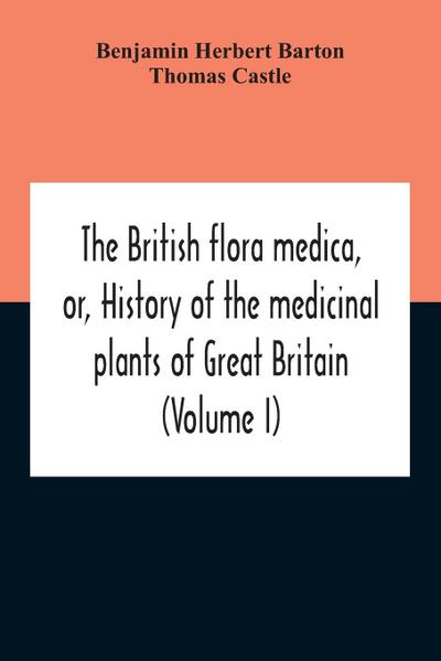The British Flora Medica, Or, History Of The Medicinal Plants Of Great Britain (Volume I)